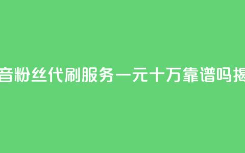 抖音粉丝代刷服务一元十万靠谱吗揭秘  第1张 抖音粉丝代刷服务一元十万靠谱吗揭秘  第1张