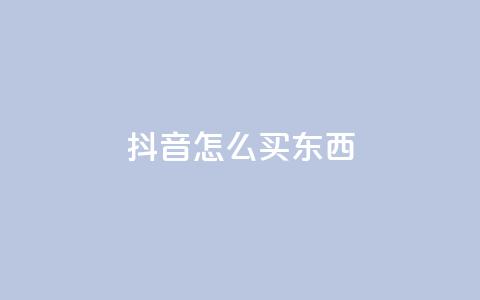 抖音怎么买东西 - 抖音购物攻略:如何在抖音上购物?~  第1张 抖音怎么买东西 - 抖音购物攻略:如何在抖音上购物?~  第1张