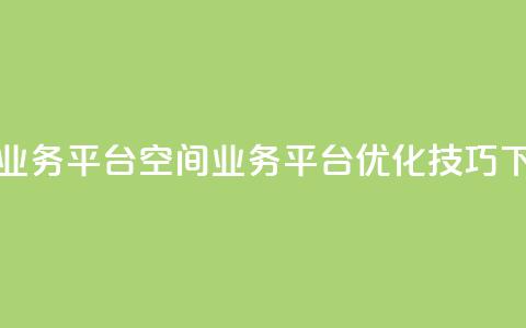 qq空间业务平台(qq空间业务平台优化技巧)  第1张 qq空间业务平台(qq空间业务平台优化技巧)  第1张
