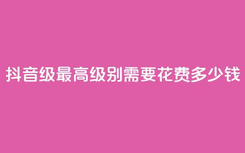 抖音30级最高级别需要花费多少钱  第1张 抖音30级最高级别需要花费多少钱  第1张