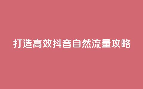 打造高效抖音自然流量攻略  第1张 打造高效抖音自然流量攻略  第1张