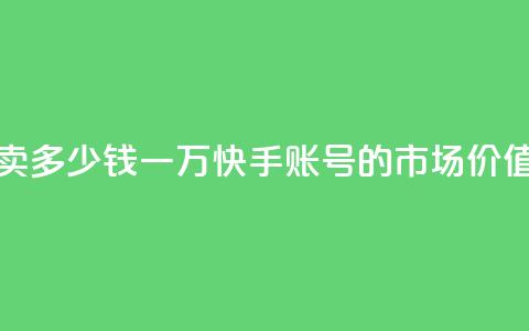 1万快手号能卖多少钱 - 一万快手账号的市场价值揭秘~  第1张 1万快手号能卖多少钱 - 一万快手账号的市场价值揭秘~  第1张