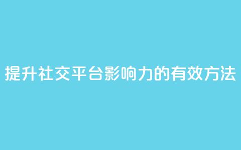 提升社交平台影响力的有效方法  第1张 提升社交平台影响力的有效方法  第1张