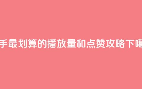 快手最划算的播放量和点赞攻略  第1张 快手最划算的播放量和点赞攻略  第1张