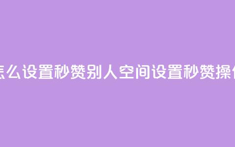 qq空间怎么设置秒赞别人(qq空间设置秒赞操作指南)  第1张 qq空间怎么设置秒赞别人(qq空间设置秒赞操作指南)  第1张