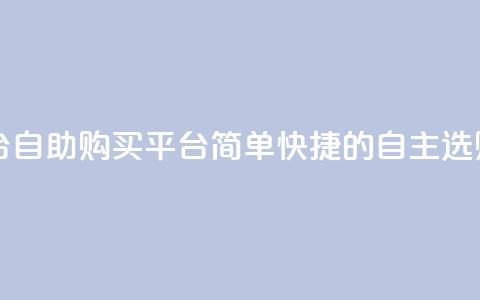 自助下单平台 - 自助购买平台:简单快捷的自主选购服务~  第1张 自助下单平台 - 自助购买平台:简单快捷的自主选购服务~  第1张