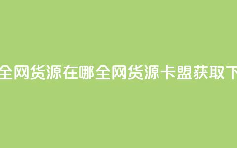 卡盟全网货源在哪(全网货源卡盟获取)  第1张 卡盟全网货源在哪(全网货源卡盟获取)  第1张