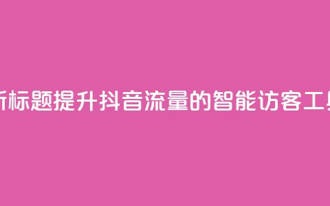 新标题:提升抖音流量的智能访客工具  第1张 新标题:提升抖音流量的智能访客工具  第1张