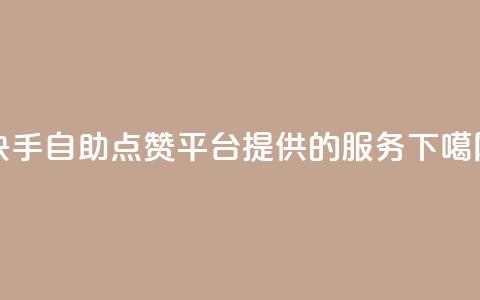 快手自助点赞平台提供的服务  第1张 快手自助点赞平台提供的服务  第1张