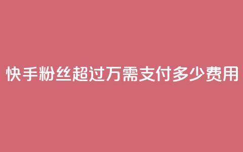 快手粉丝超过4万需支付多少费用  第1张 快手粉丝超过4万需支付多少费用  第1张
