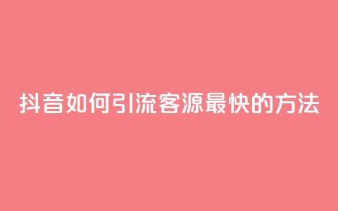 抖音如何引流客源最快的方法 - 抖音高效引流客源的最佳策略揭秘~  第1张 抖音如何引流客源最快的方法 - 抖音高效引流客源的最佳策略揭秘~  第1张