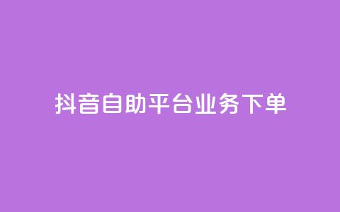 抖音自助平台业务下单 - 抖音自助平台全新业务下单指南~  第1张 抖音自助平台业务下单 - 抖音自助平台全新业务下单指南~  第1张