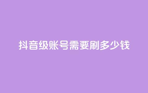 抖音60级账号需要刷多少钱 - 升级到抖音60级账号需要花费多少钱~  第1张 抖音60级账号需要刷多少钱 - 升级到抖音60级账号需要花费多少钱~  第1张