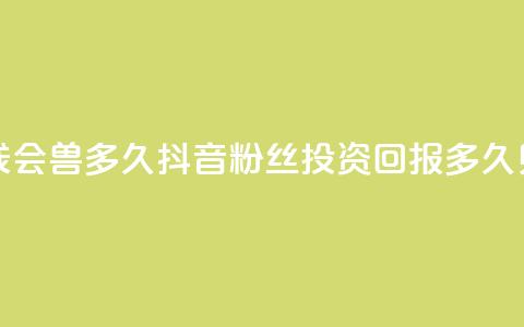 抖音粉丝投了钱会兽多久 - 抖音粉丝投资回报多久见效解析!  第1张 抖音粉丝投了钱会兽多久 - 抖音粉丝投资回报多久见效解析!  第1张
