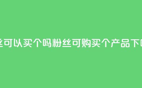 粉丝可以买10000个吗(粉丝可购买10000个产品)  第1张