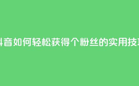 抖音如何轻松获得1000个粉丝的实用技巧  第1张 抖音如何轻松获得1000个粉丝的实用技巧  第1张