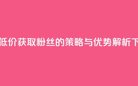 ks平台低价获取粉丝的策略与优势解析  第1张 ks平台低价获取粉丝的策略与优势解析  第1张