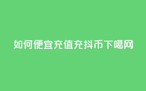 如何便宜充值充抖币  第1张 如何便宜充值充抖币  第1张