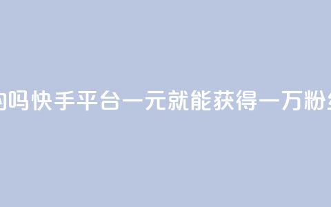 快手一元一万粉丝是真的吗 - 快手平台:一元就能获得一万粉丝的争议真相揭秘!~  第1张 快手一元一万粉丝是真的吗 - 快手平台:一元就能获得一万粉丝的争议真相揭秘!~  第1张