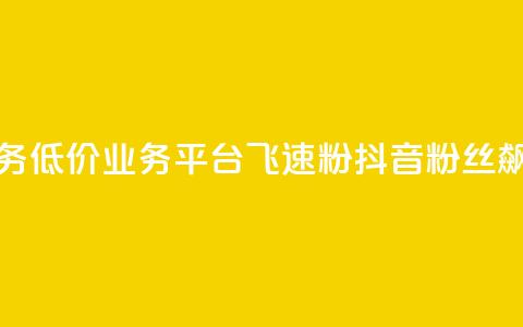 抖音业务低价业务平台飞速粉(抖音粉丝飙升平台)  第1张 抖音业务低价业务平台飞速粉(抖音粉丝飙升平台)  第1张