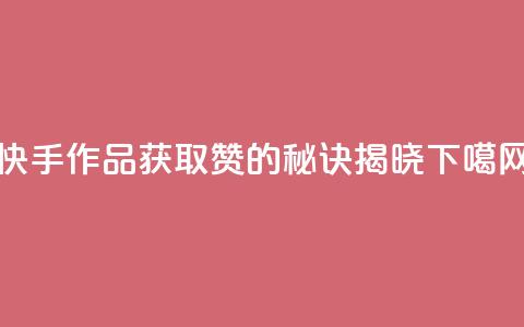 快手作品获取1000赞的秘诀揭晓  第1张 快手作品获取1000赞的秘诀揭晓  第1张