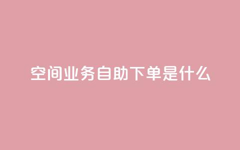 qq空间业务自助下单是什么 - 24小时自助下单秒到  第1张 qq空间业务自助下单是什么 - 24小时自助下单秒到  第1张