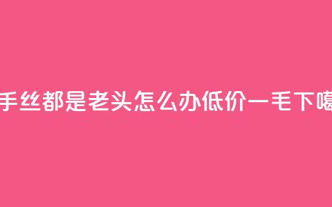 快手丝都是老头怎么办 - 低价一毛1000  第1张 快手丝都是老头怎么办 - 低价一毛1000  第1张