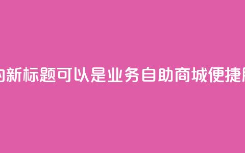 qq业务自助商城的新标题可以是QQ业务自助商城:便捷服务一站式搞定  第1张 qq业务自助商城的新标题可以是QQ业务自助商城:便捷服务一站式搞定  第1张
