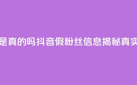抖音涨假粉丝是真的吗 - 抖音假粉丝信息揭秘真实性分析!  第1张 抖音涨假粉丝是真的吗 - 抖音假粉丝信息揭秘真实性分析!  第1张