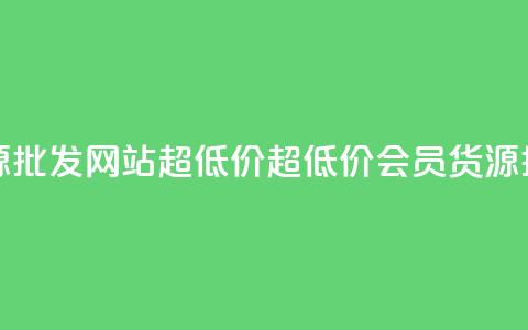 vip会员货源批发网站超低价(超低价VIP会员货源批发站点)  第1张 vip会员货源批发网站超低价(超低价VIP会员货源批发站点)  第1张
