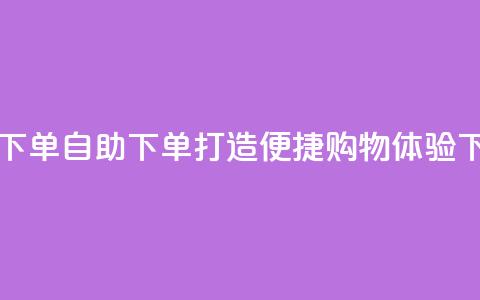 自助下单dy - 自助下单打造便捷购物体验~  第1张 自助下单dy - 自助下单打造便捷购物体验~  第1张