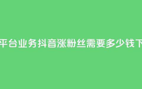 卡盟平台qq业务 - 抖音涨100粉丝需要多少钱  第1张 卡盟平台qq业务 - 抖音涨100粉丝需要多少钱  第1张