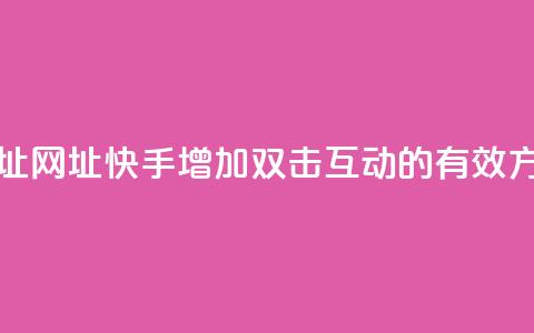 快手刷双击网址网址 - 快手增加双击互动的有效方式分享!  第1张 快手刷双击网址网址 - 快手增加双击互动的有效方式分享!  第1张