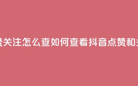 抖音点赞关注怎么查(如何查看抖音点赞和关注数量)  第1张 抖音点赞关注怎么查(如何查看抖音点赞和关注数量)  第1张