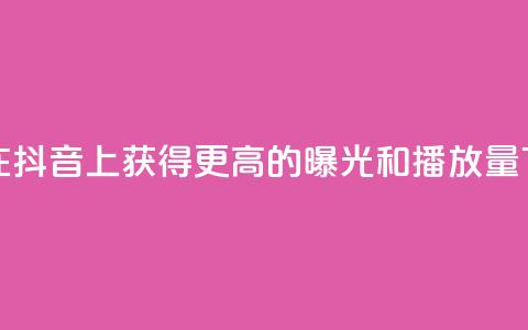 如何在抖音上获得更高的曝光和播放量  第1张 如何在抖音上获得更高的曝光和播放量  第1张