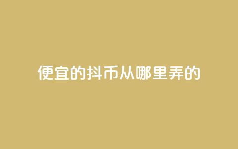 便宜的抖币从哪里弄的 - 哪里可以获取便宜的抖币有效途径解析!  第1张 便宜的抖币从哪里弄的 - 哪里可以获取便宜的抖币有效途径解析!  第1张