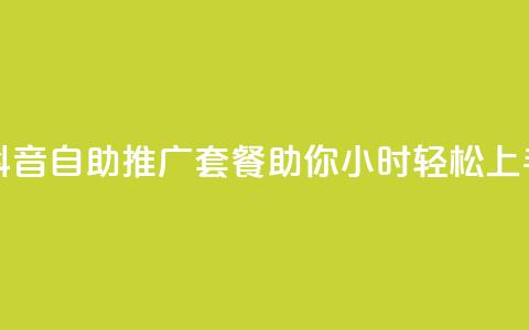 抖音自助推广套餐助你24小时轻松上手  第1张 抖音自助推广套餐助你24小时轻松上手  第1张