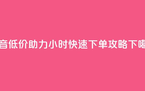 抖音低价助力24小时快速下单攻略  第1张 抖音低价助力24小时快速下单攻略  第1张
