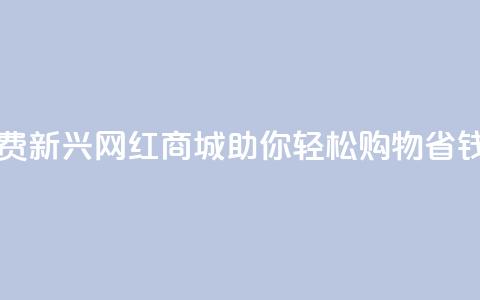 网红商城免费 - 新兴网红商城助你轻松购物省钱攻略~  第1张 网红商城免费 - 新兴网红商城助你轻松购物省钱攻略~  第1张