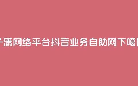 子潇网络平台 - 抖音业务自助网  第1张 子潇网络平台 - 抖音业务自助网  第1张