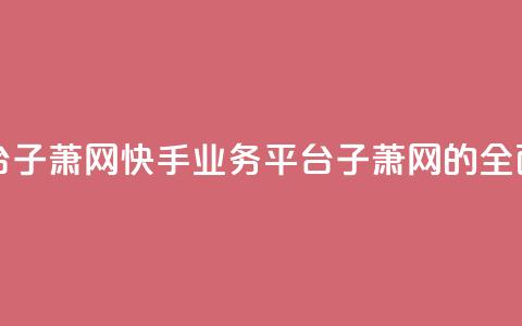 快手业务平台子萧网 - 快手业务平台子萧网的全面解析~  第1张 快手业务平台子萧网 - 快手业务平台子萧网的全面解析~  第1张