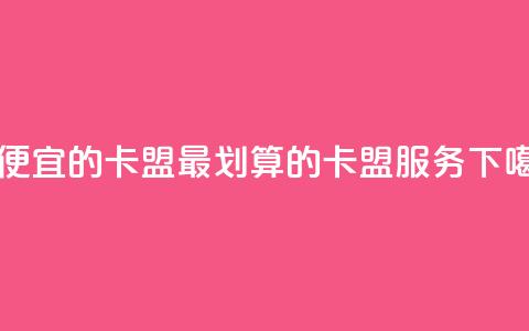 最便宜的卡盟(最划算的卡盟服务)  第1张 最便宜的卡盟(最划算的卡盟服务)  第1张