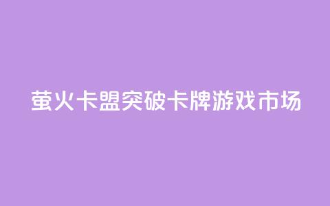 萤火卡盟:突破卡牌游戏市场  第1张 萤火卡盟:突破卡牌游戏市场  第1张