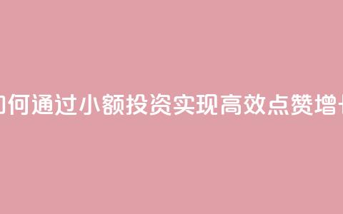 如何通过小额投资实现高效点赞增长  第1张 如何通过小额投资实现高效点赞增长  第1张