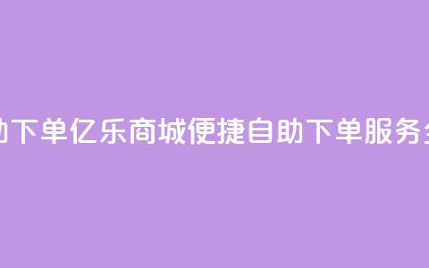 亿乐商城自助下单 - 亿乐商城便捷自助下单服务全解析!  第1张 亿乐商城自助下单 - 亿乐商城便捷自助下单服务全解析!  第1张