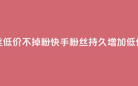 快手粉丝低价不掉粉(快手粉丝持久增加:低价不失粉)  第1张 快手粉丝低价不掉粉(快手粉丝持久增加:低价不失粉)  第1张