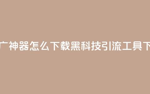 黑科技引流推广神器怎么下载(黑科技引流工具下载指南)  第1张 黑科技引流推广神器怎么下载(黑科技引流工具下载指南)  第1张