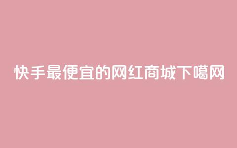 快手最便宜的网红商城  第1张 快手最便宜的网红商城  第1张