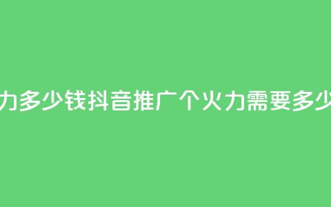 抖音1个火力多少钱 - 抖音推广:1个火力需要多少钱?~  第1张 抖音1个火力多少钱 - 抖音推广:1个火力需要多少钱?~  第1张