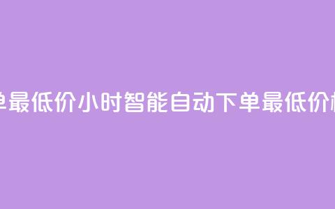 24小时自动下单最低价 - 24小时智能自动下单最低价格揭秘!  第1张 24小时自动下单最低价 - 24小时智能自动下单最低价格揭秘!  第1张